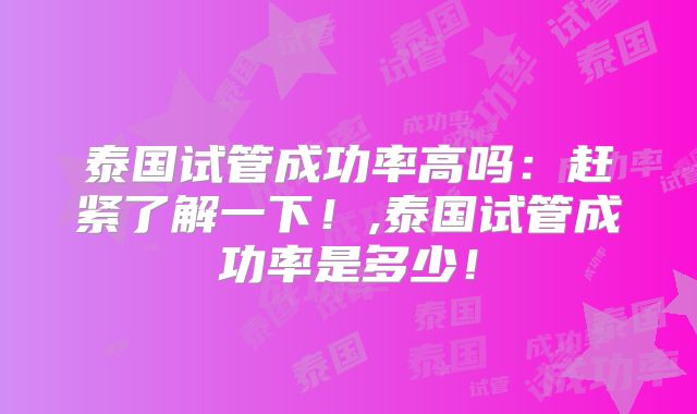 泰国试管成功率高吗：赶紧了解一下！,泰国试管成功率是多少！