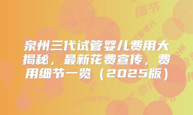 泉州三代试管婴儿费用大揭秘,最新花费宣传,费用细节一览(2025版)