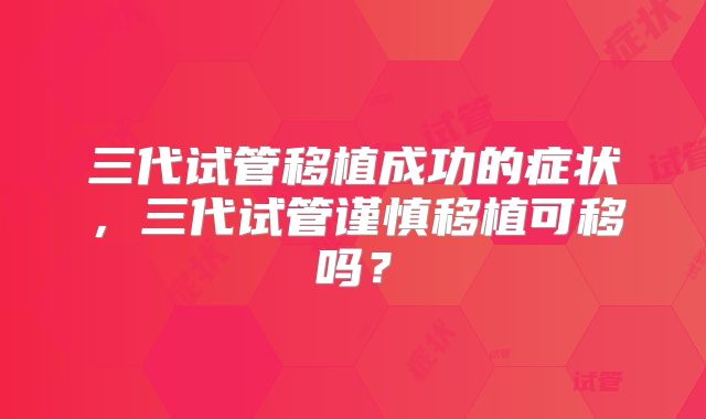 三代试管移植成功的症状，三代试管谨慎移植可移吗？