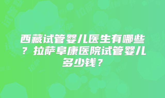 西藏试管婴儿医生有哪些?拉萨阜康医院试管婴儿多少钱?