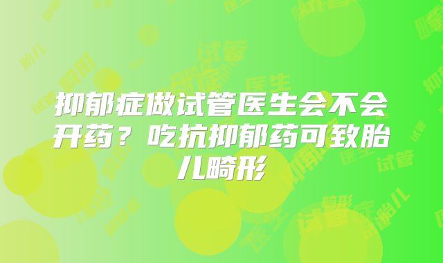 抑郁症做试管医生会不会开药？吃抗抑郁药可致胎儿畸形