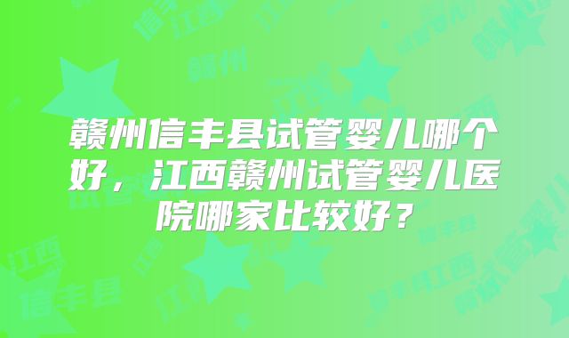 赣州信丰县试管婴儿哪个好，江西赣州试管婴儿医院哪家比较好？