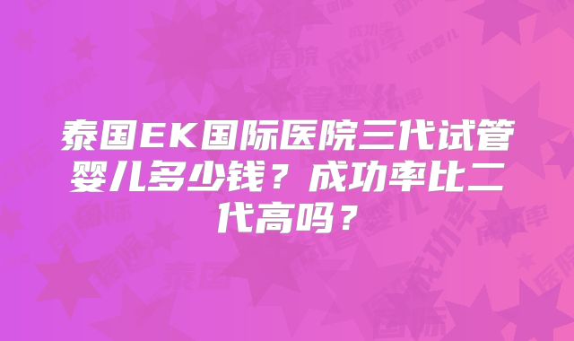 泰国EK国际医院三代试管婴儿多少钱？成功率比二代高吗？