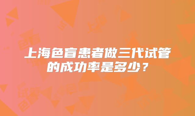 上海色盲患者做三代试管的成功率是多少?