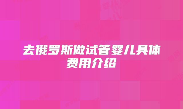去俄罗斯做试管婴儿具体费用介绍