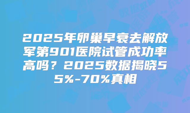 2025年卵巢早衰去解放军第901医院试管成功率高吗？2025数据揭晓55%-70%真相