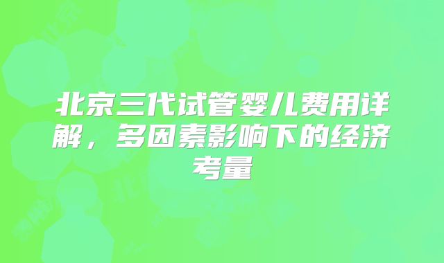 北京三代试管婴儿费用详解,多因素影响下的经济考量