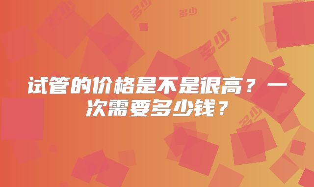 试管的价格是不是很高?一次需要多少钱?