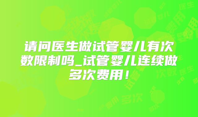 请问医生做试管婴儿有次数限制吗_试管婴儿连续做多次费用！