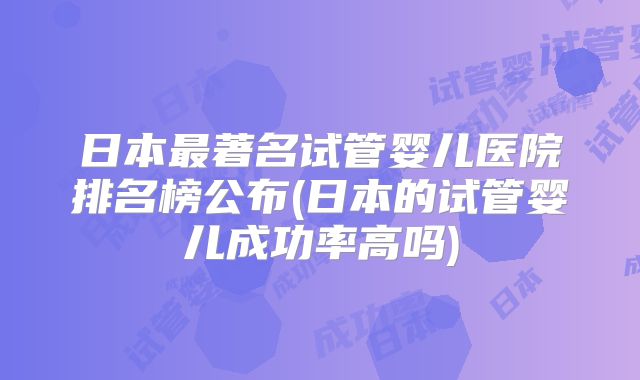 日本最著名试管婴儿医院排名榜公布(日本的试管婴儿成功率高吗)
