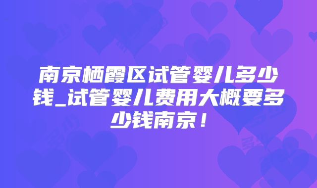 南京栖霞区试管婴儿多少钱_试管婴儿费用大概要多少钱南京！