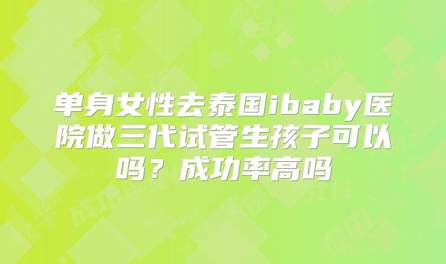 单身女性去泰国ibaby医院做三代试管生孩子可以吗?成功率高吗