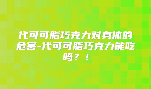 代可可脂巧克力对身体的危害-代可可脂巧克力能吃吗？！