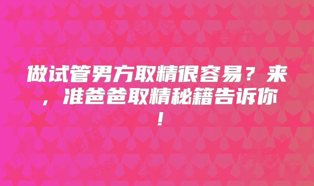 做试管男方取精很容易?来,准爸爸取精秘籍告诉你!