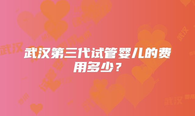 武汉第三代试管婴儿的费用多少？