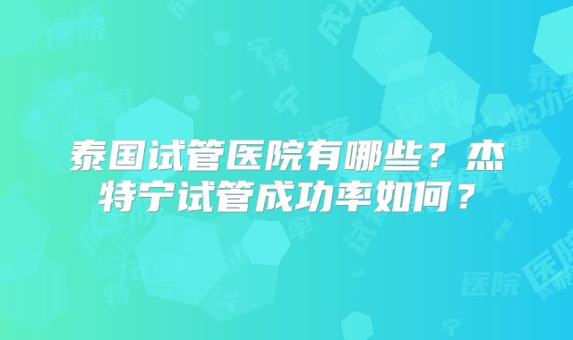 泰国试管医院有哪些？杰特宁试管成功率如何？