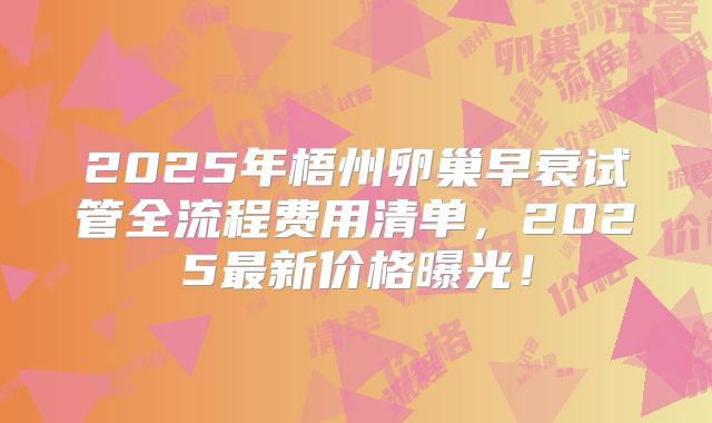 2025年梧州卵巢早衰试管全流程费用清单,2025最新价格曝光!