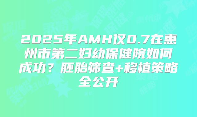 2025年AMH仅0.7在惠州市第二妇幼保健院如何成功？胚胎筛查+移植策略全公开