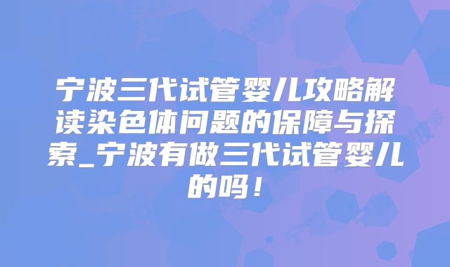 宁波三代试管婴儿攻略解读染色体问题的保障与探索_宁波有做三代试管婴儿的吗！