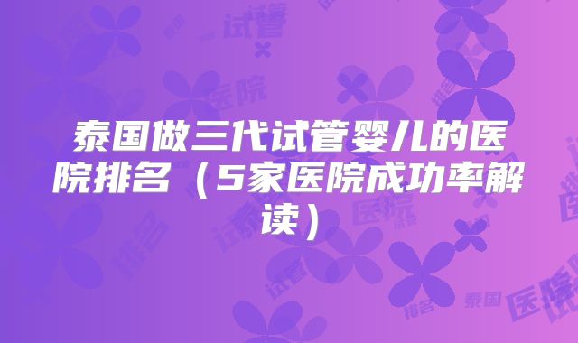 泰国做三代试管婴儿的医院排名(5家医院成功率解读)