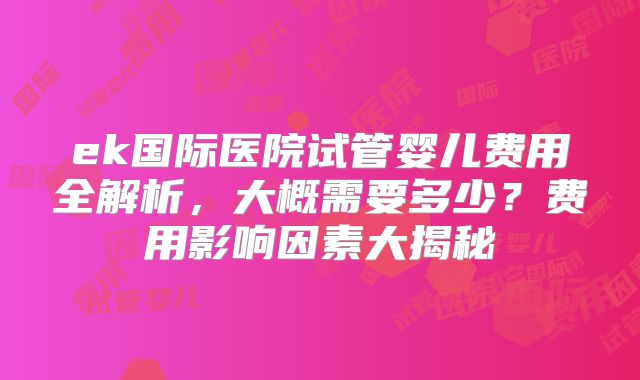 ek国际医院试管婴儿费用全解析，大概需要多少？费用影响因素大揭秘