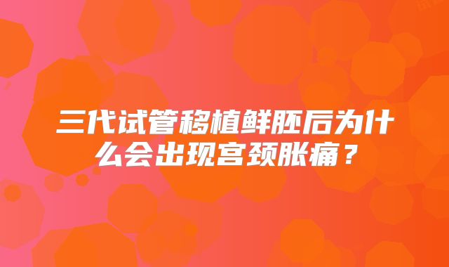三代试管移植鲜胚后为什么会出现宫颈胀痛?