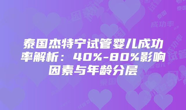 泰国杰特宁试管婴儿成功率解析:40%-80%影响因素与年龄分层