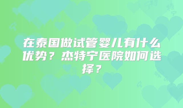 在泰国做试管婴儿有什么优势？杰特宁医院如何选择？