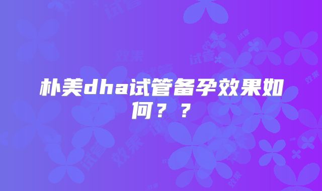 朴美dha试管备孕效果如何??