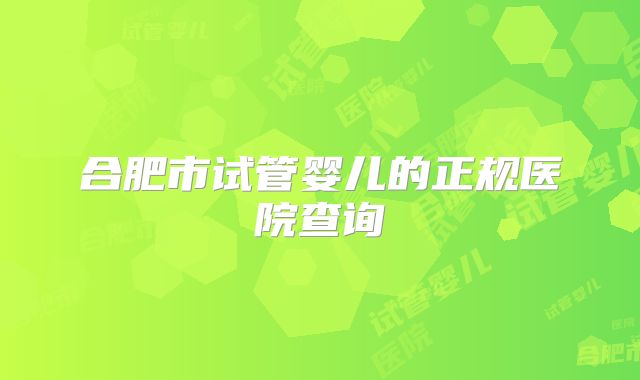 合肥市试管婴儿的正规医院查询
