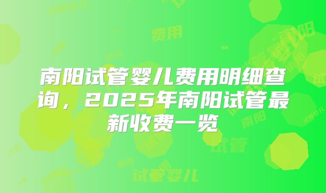 南阳试管婴儿费用明细查询，2025年南阳试管最新收费一览