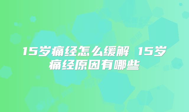 15岁痛经怎么缓解 15岁痛经原因有哪些
