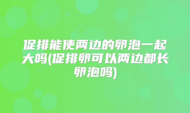 促排能使两边的卵泡一起大吗(促排卵可以两边都长卵泡吗)