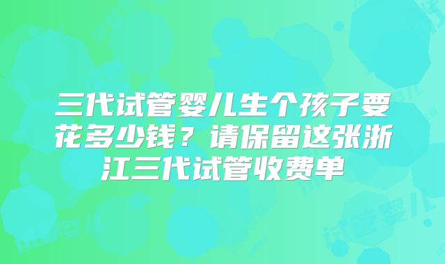 三代试管婴儿生个孩子要花多少钱？请保留这张浙江三代试管收费单