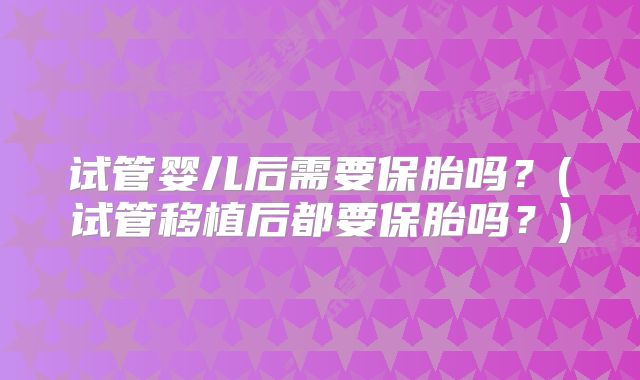 试管婴儿后需要保胎吗？(试管移植后都要保胎吗？)