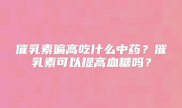 催乳素偏高吃什么中药？催乳素可以提高血糖吗？