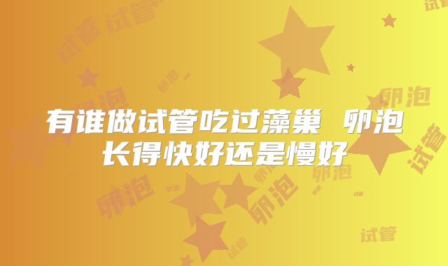 有谁做试管吃过藻巢 卵泡长得快好还是慢好