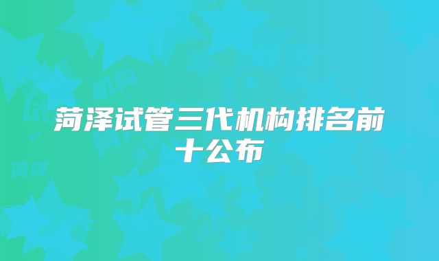 菏泽试管三代机构排名前十公布