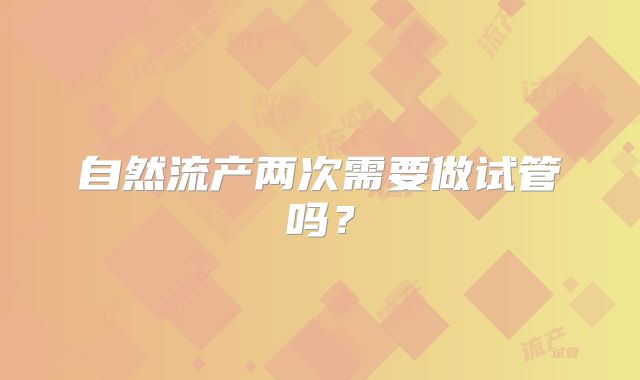 自然流产两次需要做试管吗？