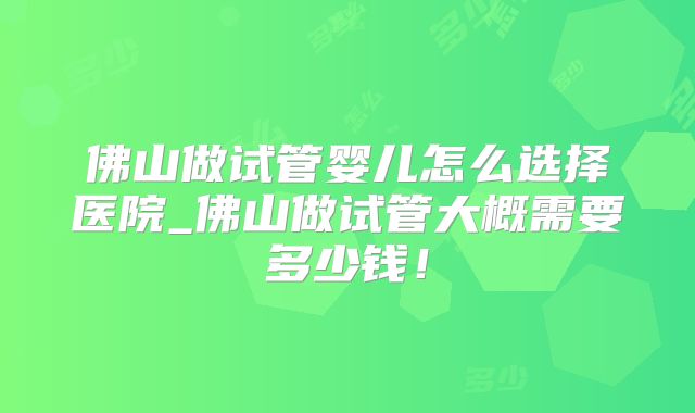 佛山做试管婴儿怎么选择医院_佛山做试管大概需要多少钱！