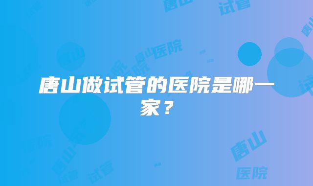 唐山做试管的医院是哪一家?