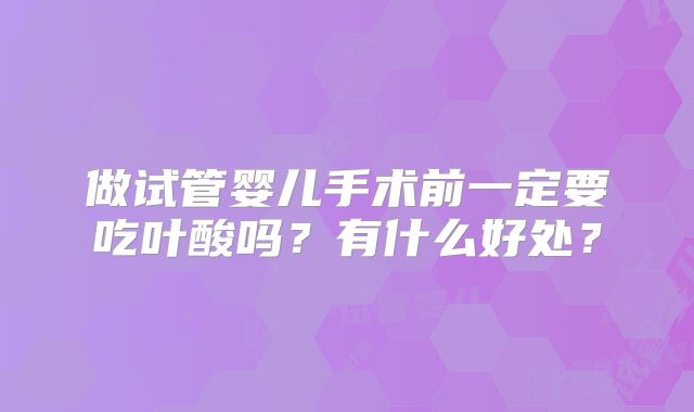 做试管婴儿手术前一定要吃叶酸吗？有什么好处？