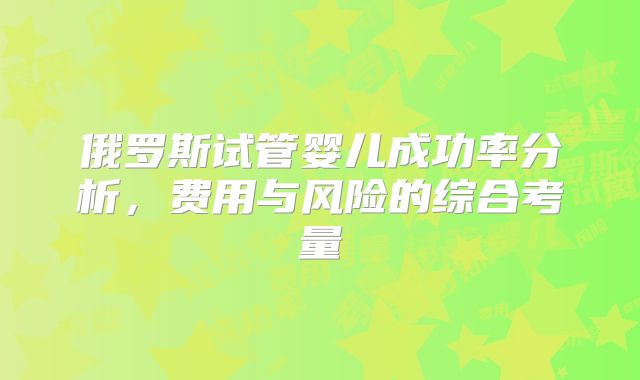 俄罗斯试管婴儿成功率分析,费用与风险的综合考量