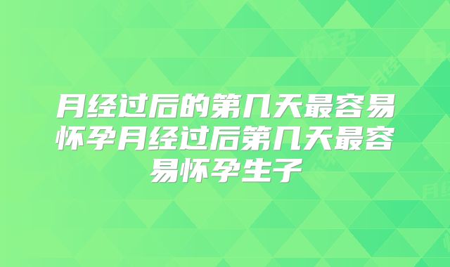 月经过后的第几天最容易怀孕月经过后第几天最容易怀孕生子