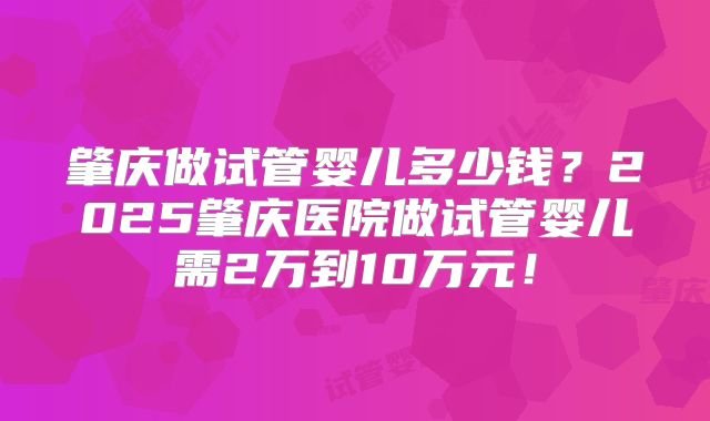 肇庆做试管婴儿多少钱？2025肇庆医院做试管婴儿需2万到10万元！