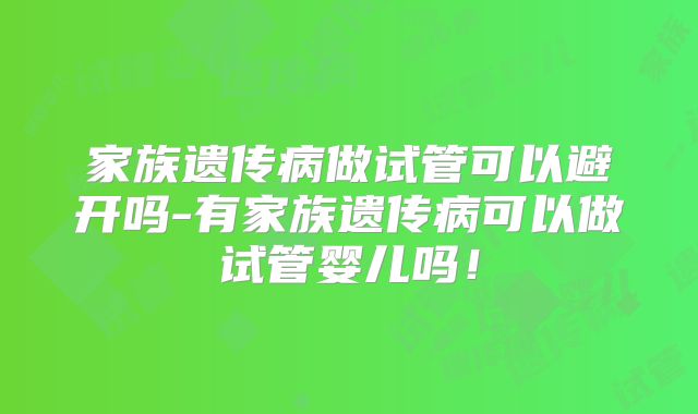 家族遗传病做试管可以避开吗-有家族遗传病可以做试管婴儿吗！