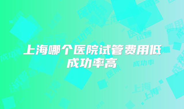 上海哪个医院试管费用低成功率高