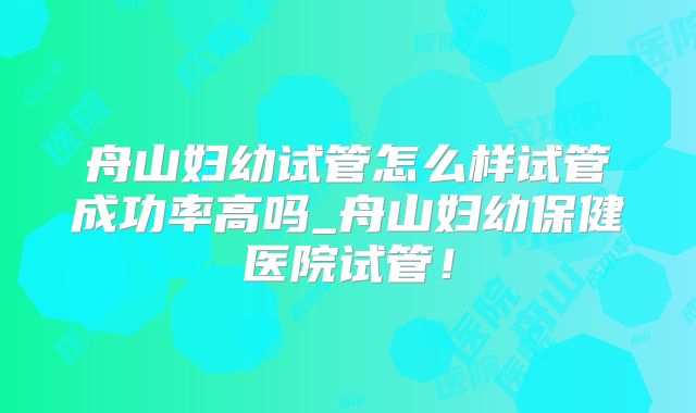 舟山妇幼试管怎么样试管成功率高吗_舟山妇幼保健医院试管！