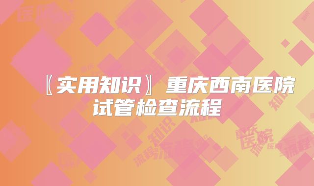〖实用知识〗重庆西南医院试管检查流程