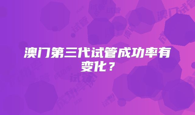 澳门第三代试管成功率有变化?